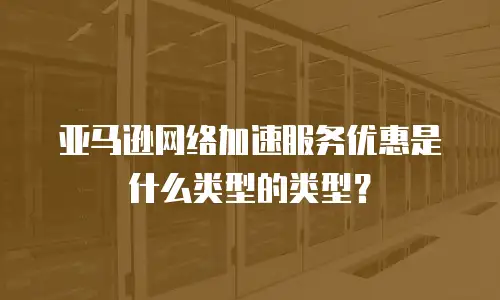 亚马逊网络加速服务优惠是什么类型的类型？
