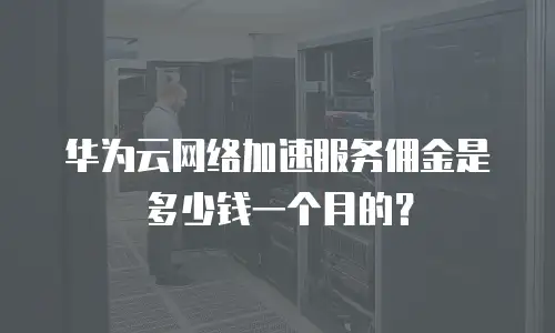 华为云网络加速服务佣金是多少钱一个月的？