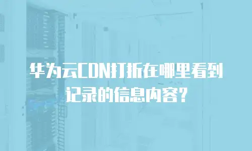 华为云CDN打折在哪里看到记录的信息内容？