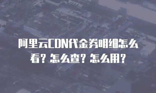 阿里云CDN代金券明细怎么看？怎么查？怎么用？