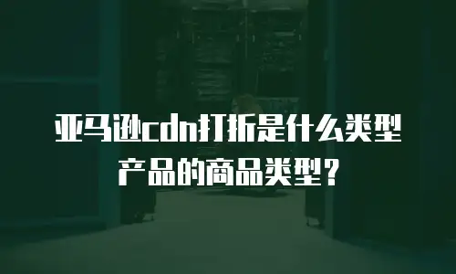 亚马逊cdn打折是什么类型产品的商品类型？