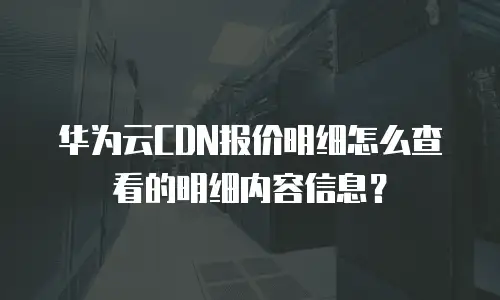 华为云CDN报价明细怎么查看的明细内容信息？