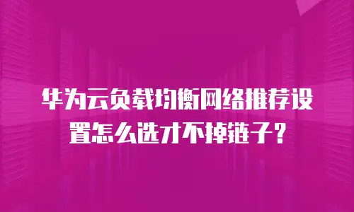 华为云负载均衡网络推荐设置怎么选才不掉链子？