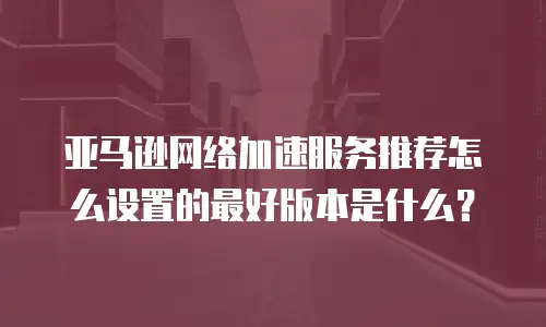 亚马逊网络加速服务推荐怎么设置的最好版本是什么？