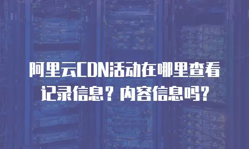 阿里云CDN活动在哪里查看记录信息？内容信息吗？