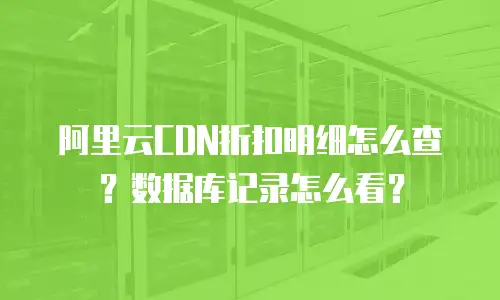 阿里云CDN折扣明细怎么查？数据库记录怎么看？