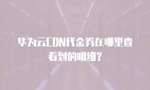 华为云CDN代金券在哪里查看到的明细？