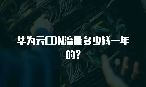 华为云CDN流量多少钱一年的？