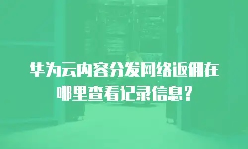 华为云内容分发网络返佣在哪里查看记录信息？