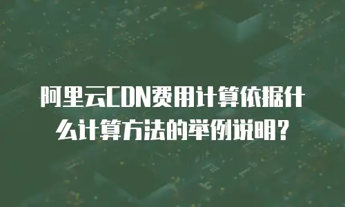 阿里云CDN费用计算依据什么计算方法的举例说明？