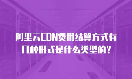 阿里云CDN费用结算方式有几种形式是什么类型的？
