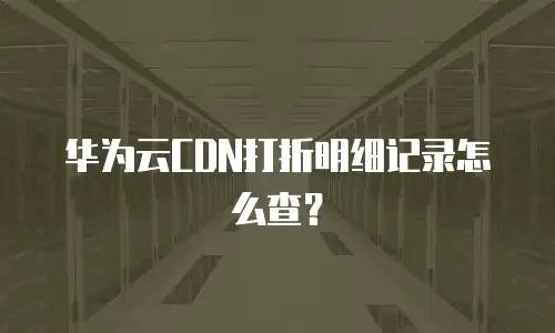 华为云CDN打折明细记录怎么查？