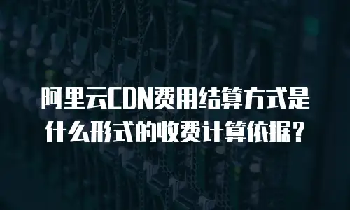 阿里云CDN费用结算方式是什么形式的收费计算依据？