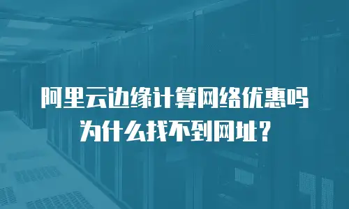 阿里云边缘计算网络优惠吗为什么找不到网址？