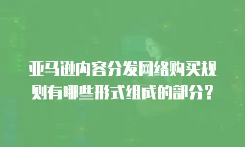 亚马逊内容分发网络购买规则有哪些形式组成的部分？