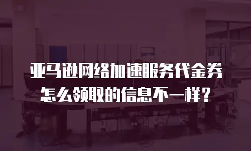 亚马逊网络加速服务代金券怎么领取的信息不一样？