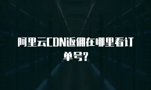 阿里云CDN返佣在哪里看订单号？