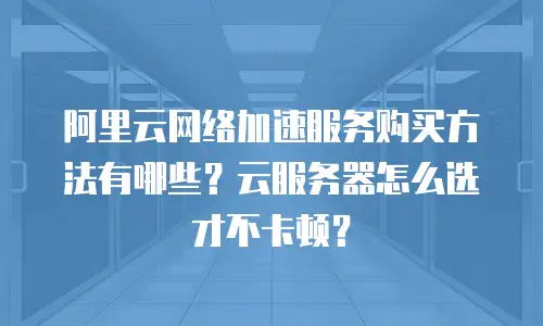 阿里云网络加速服务购买方法有哪些？云服务器怎么选才不卡顿？