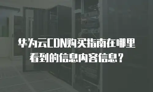 华为云CDN购买指南在哪里看到的信息内容信息？