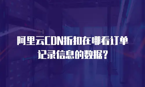 阿里云CDN折扣在哪看订单记录信息的数据？
