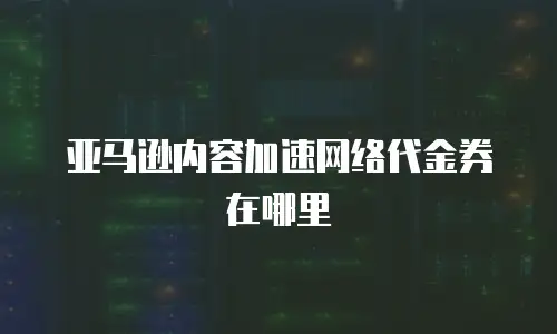 亚马逊内容加速网络代金券在哪里