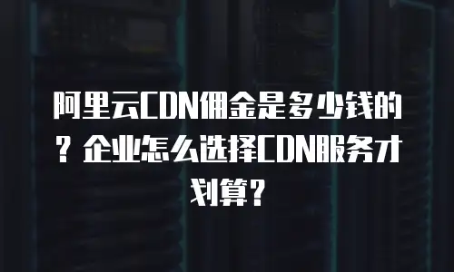 阿里云CDN佣金是多少钱的？企业怎么选择CDN服务才划算？