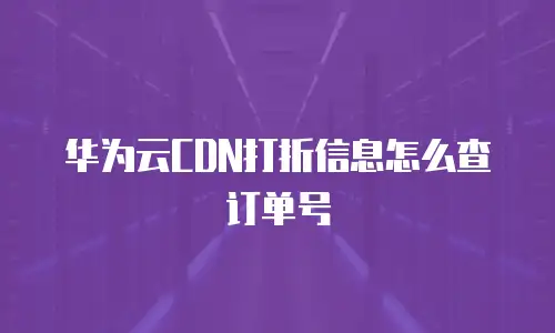华为云CDN打折信息怎么查订单号