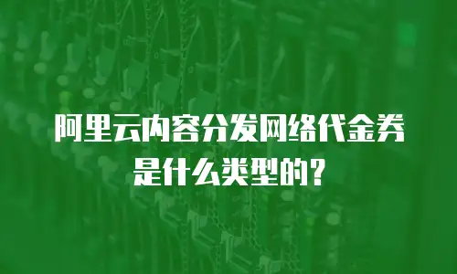 阿里云内容分发网络代金券是什么类型的？