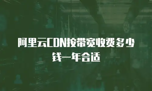 阿里云CDN按带宽收费多少钱一年合适