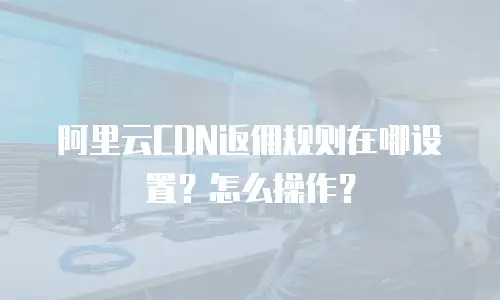 阿里云CDN返佣规则在哪设置？怎么操作？