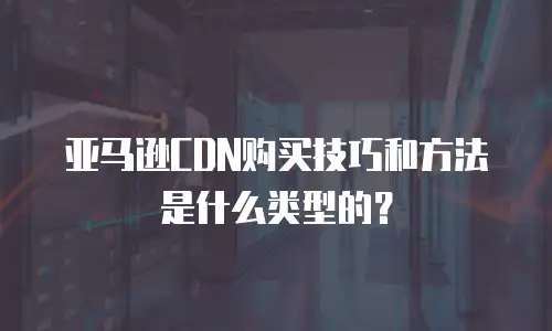 亚马逊cdn购买技巧和方法是什么类型的？
