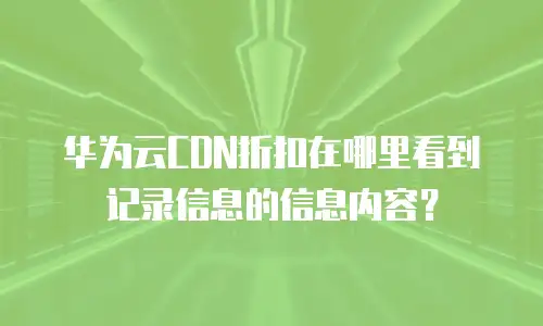 华为云CDN折扣在哪里看到记录信息的信息内容？
