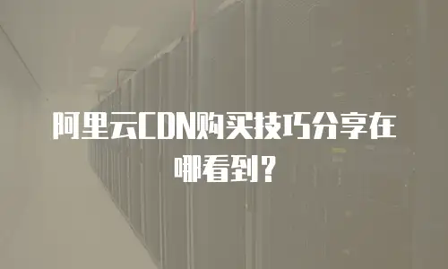 阿里云CDN购买技巧分享在哪看到？