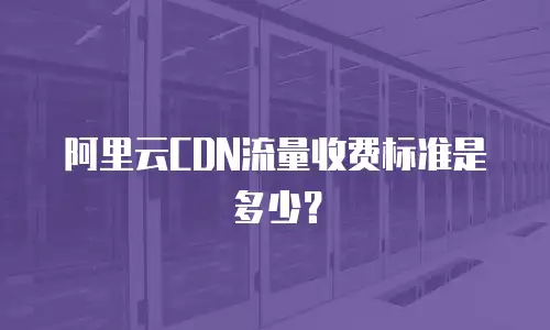 阿里云CDN流量收费标准是多少？