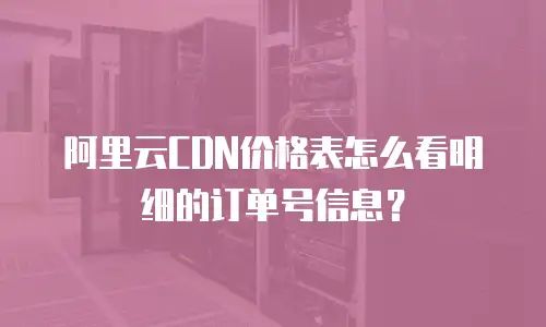 阿里云CDN价格表怎么看明细的订单号信息？