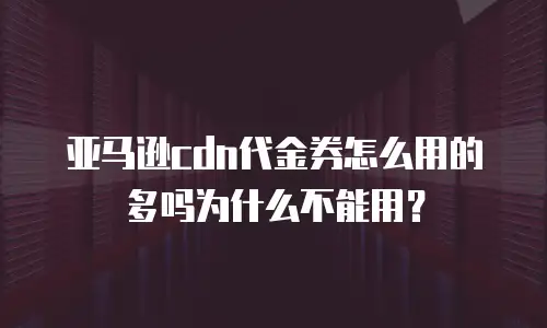 亚马逊cdn代金券怎么用的多吗为什么不能用？