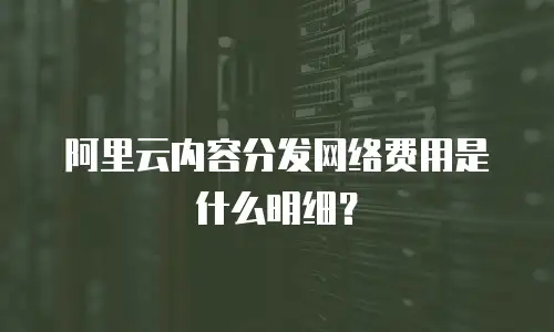 阿里云内容分发网络费用是什么明细？