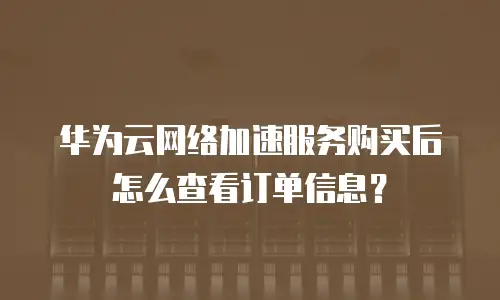华为云网络加速服务购买后怎么查看订单信息？