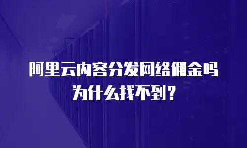 阿里云内容分发网络佣金吗为什么找不到？