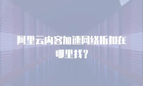 阿里云内容加速网络折扣在哪里找？
