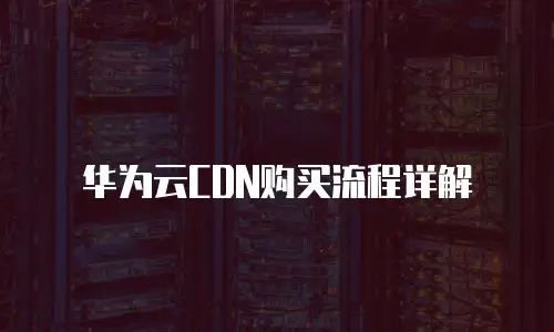 华为云CDN购买流程详解