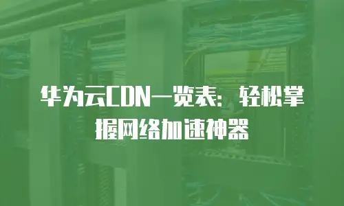 华为云CDN一览表：轻松掌握网络加速神器