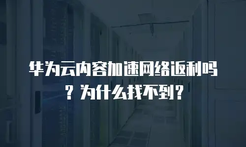 华为云内容加速网络返利吗？为什么找不到？