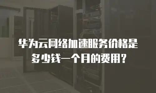 华为云网络加速服务价格是多少钱一个月的费用？