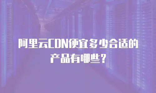 阿里云CDN便宜多少合适的产品有哪些？