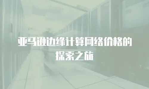 亚马逊边缘计算网络价格的探索之旅