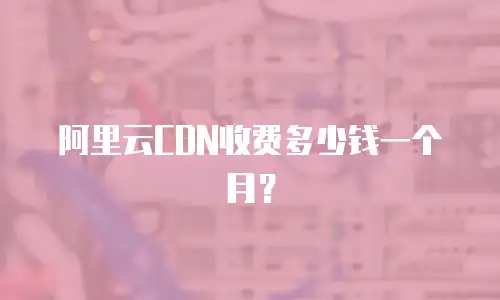阿里云CDN收费多少钱一个月？