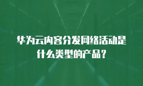华为云内容分发网络活动是什么类型的产品？