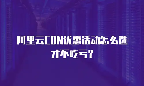 阿里云CDN优惠活动怎么选才不吃亏？