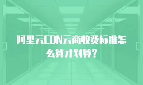 阿里云CDN云商收费标准怎么算才划算？